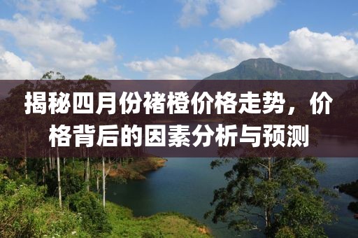 揭秘四月份褚橙價格走勢，價格背后的因素分析與預測