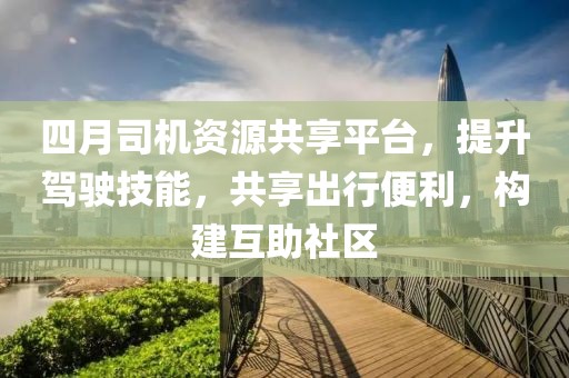 四月司機資源共享平臺，提升駕駛技能，共享出行便利，構建互助社區