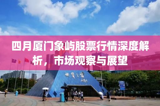 四月廈門象嶼股票行情深度解析，市場觀察與展望