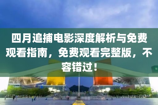 四月追捕電影深度解析與免費觀看指南，免費觀看完整版，不容錯過！
