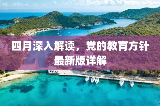 四月深入解讀，黨的教育方針最新版詳解