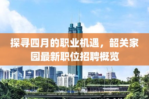 探尋四月的職業(yè)機(jī)遇，韶關(guān)家園最新職位招聘概覽