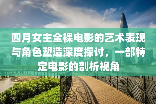 四月女主全裸電影的藝術表現與角色塑造深度探討，一部特定電影的剖析視角