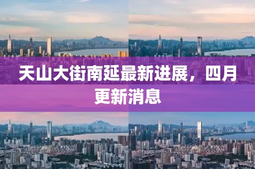 天山大街南延最新進展，四月更新消息