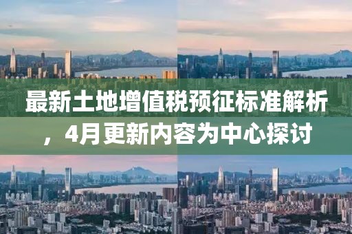 最新土地增值稅預(yù)征標(biāo)準(zhǔn)解析，4月更新內(nèi)容為中心探討