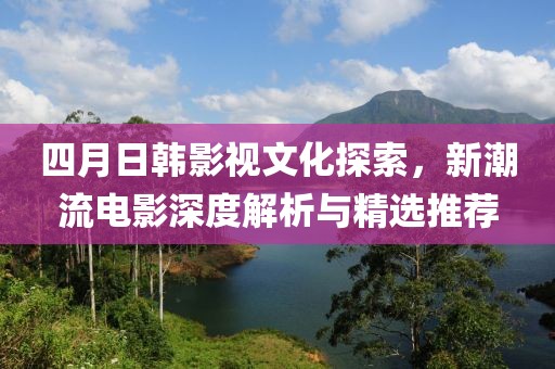 四月日韓影視文化探索，新潮流電影深度解析與精選推薦