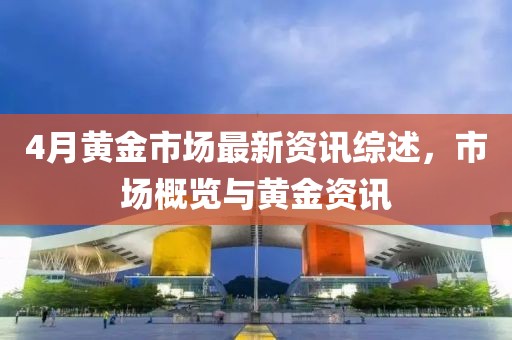 4月黃金市場最新資訊綜述，市場概覽與黃金資訊