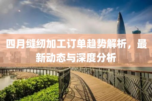四月縫紉加工訂單趨勢解析，最新動態與深度分析