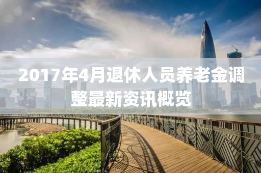 2017年4月退休人員養(yǎng)老金調(diào)整最新資訊概覽