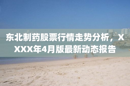 東北制藥股票行情走勢分析，XXXX年4月版最新動態(tài)報告
