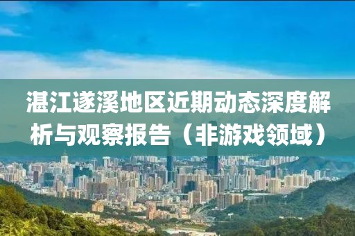 湛江遂溪地區近期動態深度解析與觀察報告（非游戲領域）