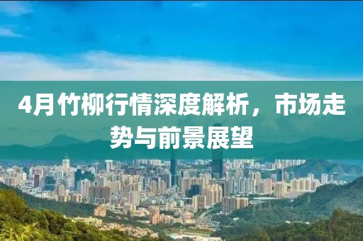 4月竹柳行情深度解析，市場走勢與前景展望