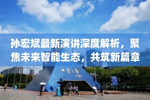 孫宏斌最新演講深度解析，聚焦未來智能生態，共筑新篇章