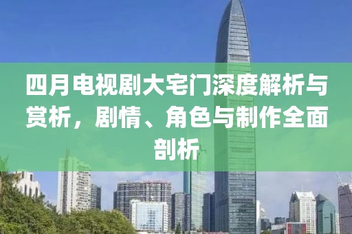四月電視劇大宅門深度解析與賞析，劇情、角色與制作全面剖析