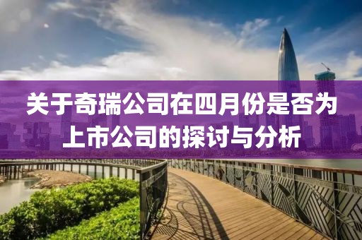 關于奇瑞公司在四月份是否為上市公司的探討與分析