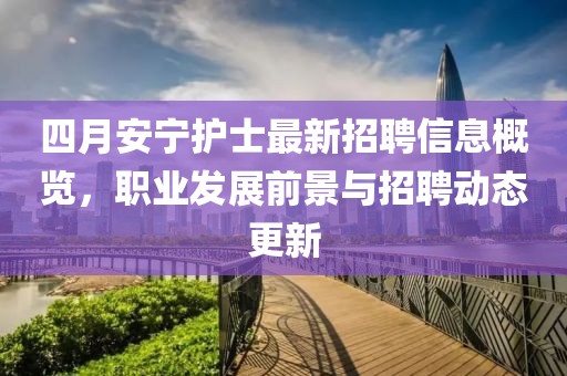 四月安寧護士最新招聘信息概覽，職業發展前景與招聘動態更新