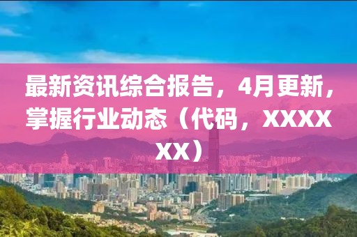 最新資訊綜合報告，4月更新，掌握行業動態（代碼，XXXXXX）