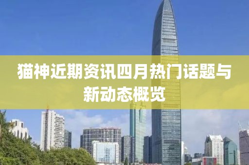 貓神近期資訊四月熱門話題與新動態概覽