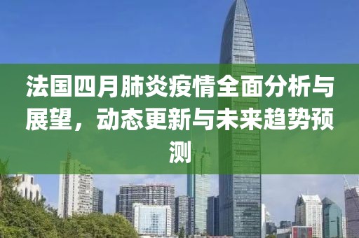 法國四月肺炎疫情全面分析與展望，動態更新與未來趨勢預測