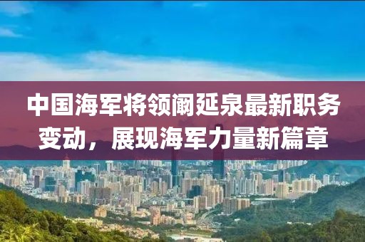 中國海軍將領闞延泉最新職務變動，展現海軍力量新篇章