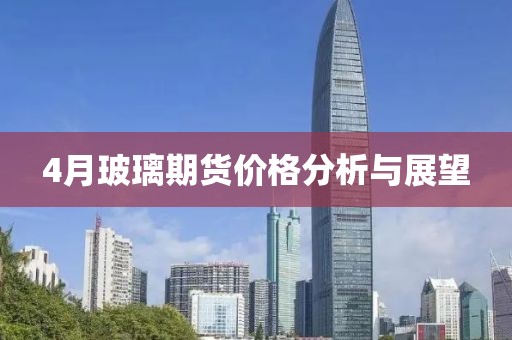 4月玻璃期貨價格分析與展望