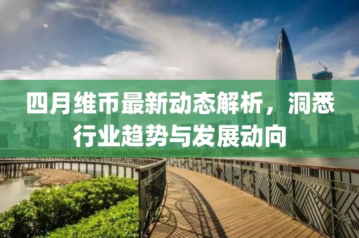 四月維幣最新動態(tài)解析，洞悉行業(yè)趨勢與發(fā)展動向
