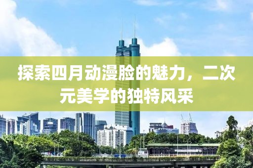探索四月動漫臉的魅力，二次元美學的獨特風采