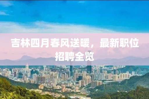 吉林四月春風送暖，最新職位招聘全覽