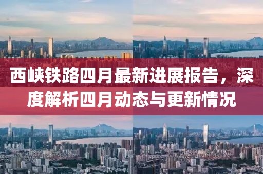 西峽鐵路四月最新進展報告，深度解析四月動態與更新情況