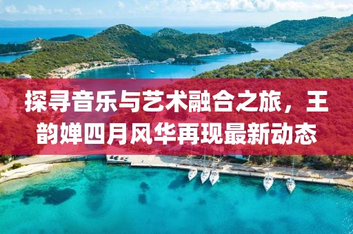 探尋音樂與藝術(shù)融合之旅，王韻嬋四月風(fēng)華再現(xiàn)最新動態(tài)