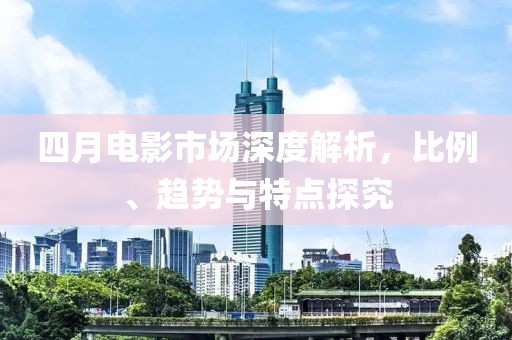 四月電影市場深度解析，比例、趨勢與特點探究