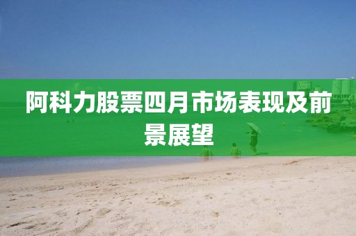 阿科力股票四月市場(chǎng)表現(xiàn)及前景展望
