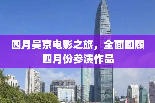 四月吳京電影之旅，全面回顧四月份參演作品