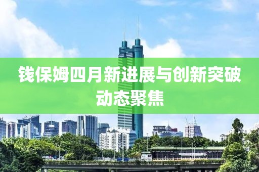 錢保姆四月新進展與創新突破動態聚焦