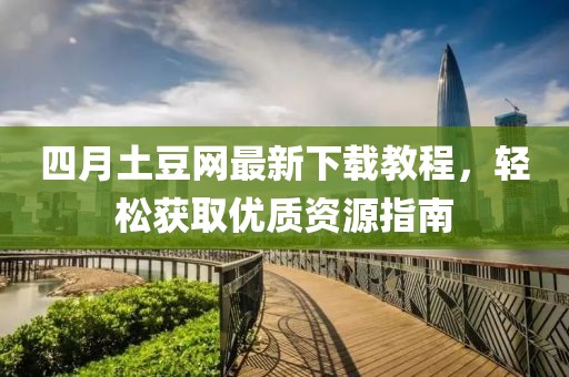 四月土豆網最新下載教程，輕松獲取優質資源指南