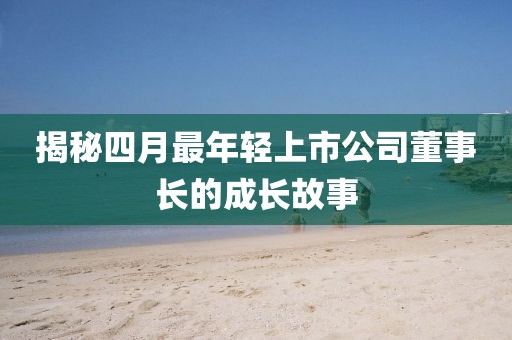 揭秘四月最年輕上市公司董事長的成長故事