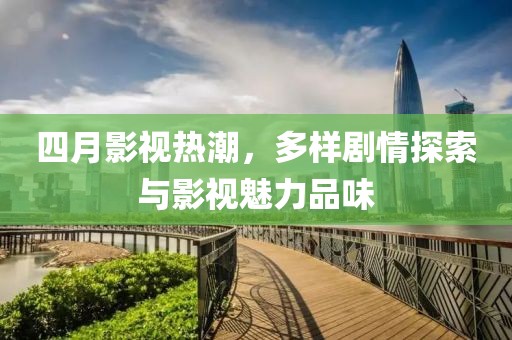 四月影視熱潮，多樣劇情探索與影視魅力品味