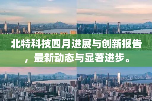 北特科技四月進展與創(chuàng)新報告，最新動態(tài)與顯著進步。