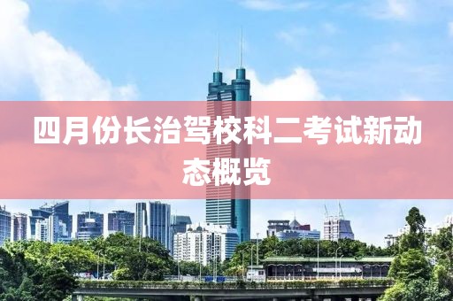 四月份長治駕校科二考試新動態概覽