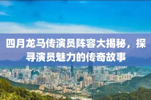 四月龍馬傳演員陣容大揭秘，探尋演員魅力的傳奇故事