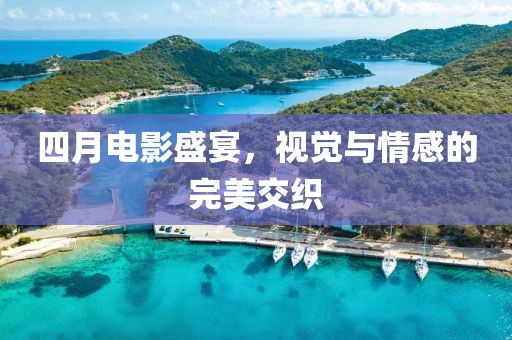 四月電影盛宴，視覺與情感的完美交織