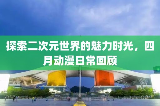 探索二次元世界的魅力時光，四月動漫日常回顧