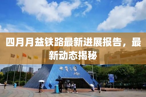 四月月益鐵路最新進(jìn)展報(bào)告，最新動(dòng)態(tài)揭秘