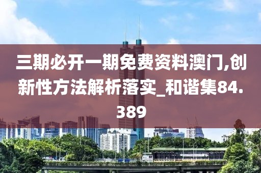 三期必開一期免費資料澳門,創新性方法解析落實_和諧集84.389