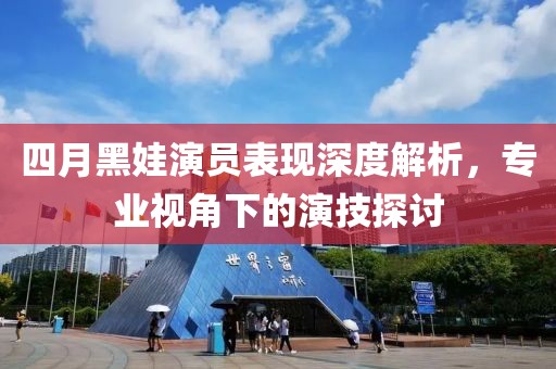四月黑娃演員表現(xiàn)深度解析，專業(yè)視角下的演技探討