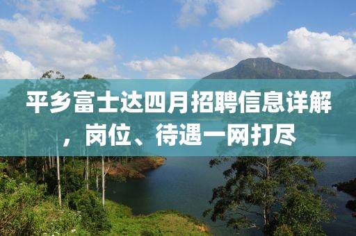 平鄉(xiāng)富士達(dá)四月招聘信息詳解，崗位、待遇一網(wǎng)打盡