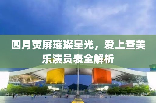 四月熒屏璀璨星光，愛上查美樂演員表全解析