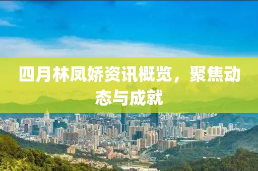 四月林鳳嬌資訊概覽，聚焦動態(tài)與成就