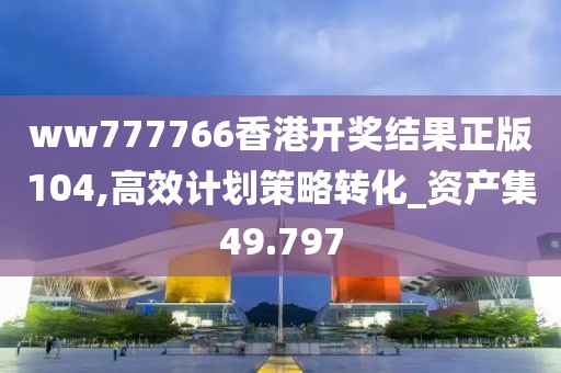 ww777766香港開獎結果正版104,高效計劃策略轉化_資產集49.797