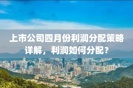 上市公司四月份利潤分配策略詳解，利潤如何分配？